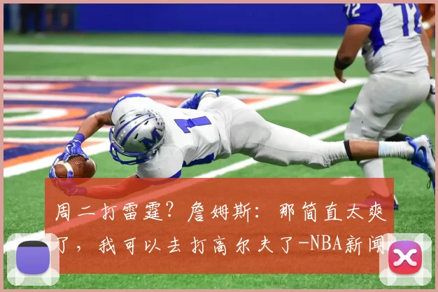 周二打雷霆？詹姆斯：那简直太爽了，我可以去打高尔夫了-NBA新闻