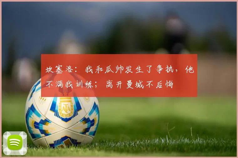 坎塞洛：我和瓜帅发生了争执，他不满我训练；离开曼城不后悔