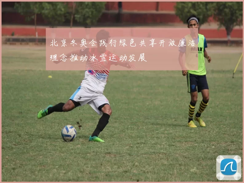 北京冬奥会践行绿色共享开放廉洁理念推动冰雪运动发展