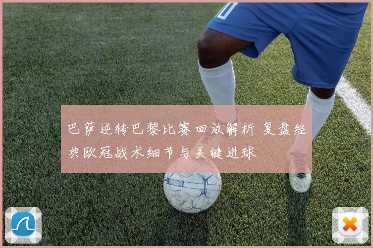 巴萨逆转巴黎比赛回放解析 复盘经典欧冠战术细节与关键进球