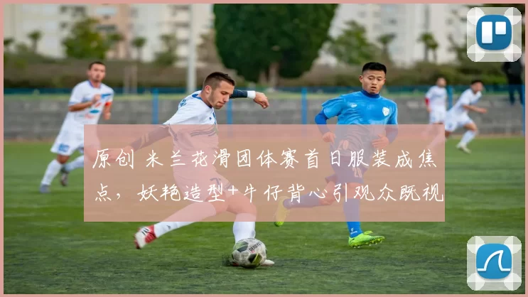 原创 米兰花滑团体赛首日服装成焦点，妖艳造型+牛仔背心引观众既视感拉满