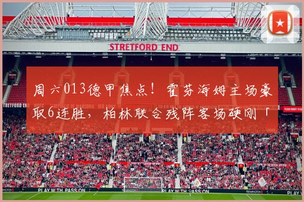 周六013德甲焦点！霍芬海姆主场豪取6连胜，柏林联合残阵客场硬刚「比分精准前瞻」_预测_核心_状态