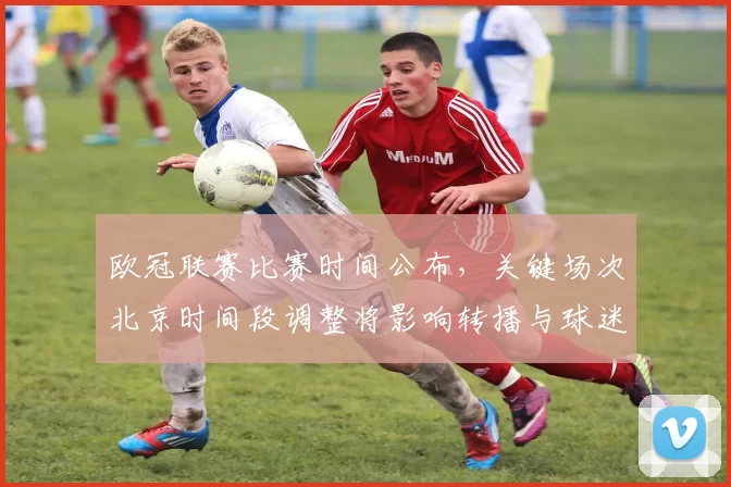 欧冠联赛比赛时间公布，关键场次北京时间段调整将影响转播与球迷观赛安排