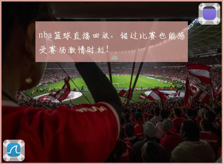 nba篮球直播回放，错过比赛也能感受赛场激情时刻！