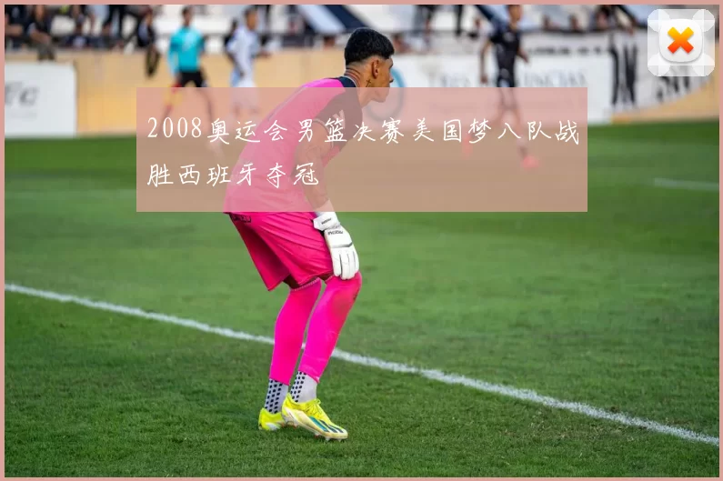 2008奥运会男篮决赛美国梦八队战胜西班牙夺冠