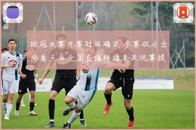 欧冠决赛开赛时间确定 参赛双方出场看点与全国直播转播表及观赛提示
