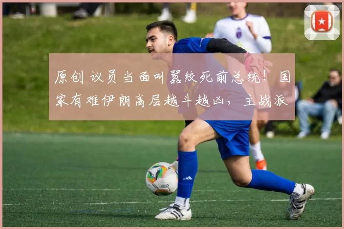 原创 议员当面叫嚣绞死前总统！国家有难伊朗高层越斗越凶，主战派先下手为强，国家已在悬崖边