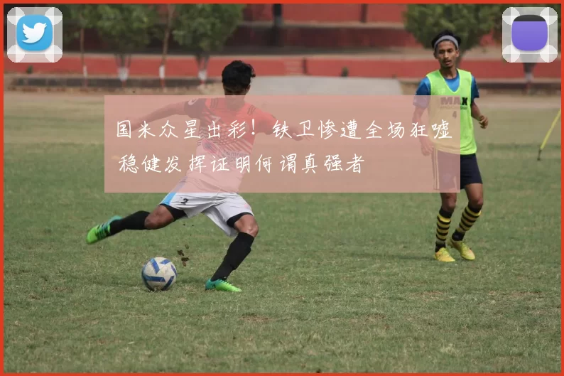 国米众星出彩！铁卫惨遭全场狂嘘 稳健发挥证明何谓真强者
