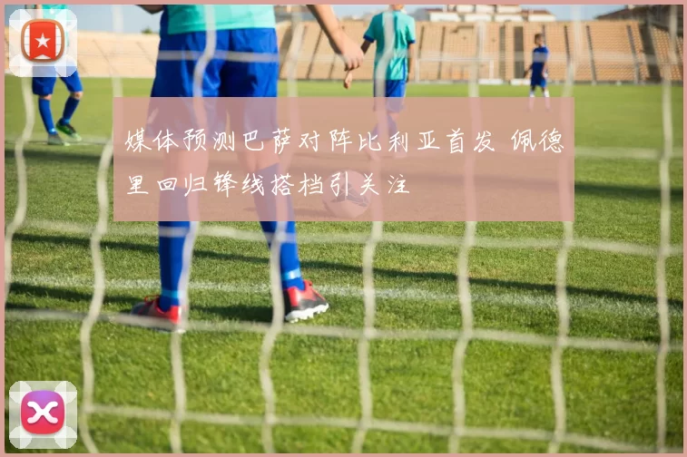 媒体预测巴萨对阵比利亚首发 佩德里回归锋线搭档引关注