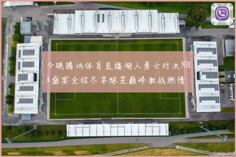 今晚腾讯体育直播湖人勇士对决NBA盛宴全程尽享球星巅峰激战燃情
