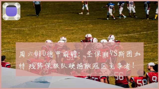 周六010德甲前瞻：圣保利VS斯图加特 残阵保级队硬撼欧冠区竞争者！胜负+进球数双预测_进攻_客场_核心