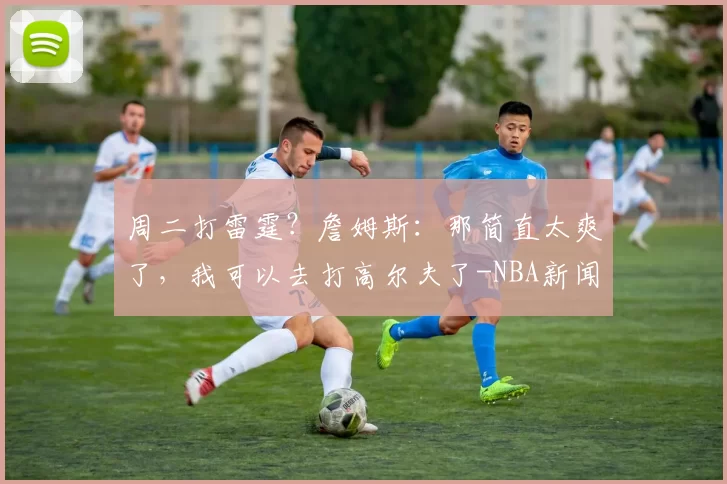 周二打雷霆？詹姆斯：那简直太爽了，我可以去打高尔夫了-NBA新闻