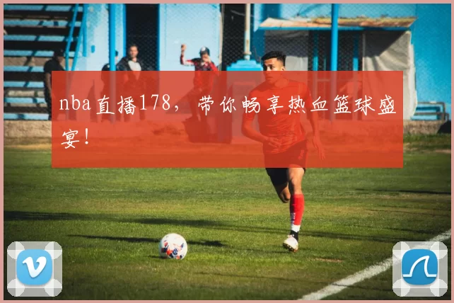 nba直播178，带你畅享热血篮球盛宴！