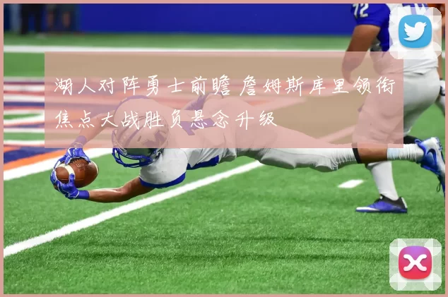 湖人对阵勇士前瞻 詹姆斯库里领衔焦点大战胜负悬念升级