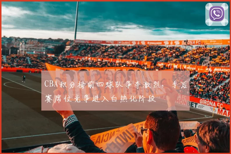 CBA积分榜前四球队争夺激烈，季后赛席位竞争进入白热化阶段