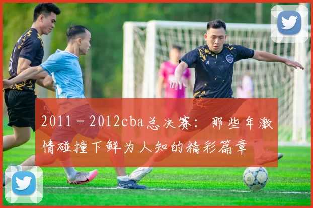 2011 - 2012cba总决赛:那些年激情碰撞下鲜为人知的精彩篇章