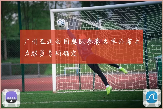 广州亚运会国奥队参赛名单公布主力球员号码确定