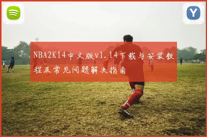 NBA2K14中文版v1.14下载与安装教程及常见问题解决指南