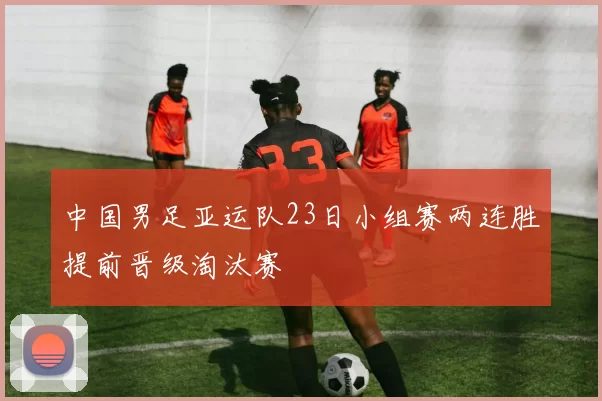 中国男足亚运队23日小组赛两连胜提前晋级淘汰赛