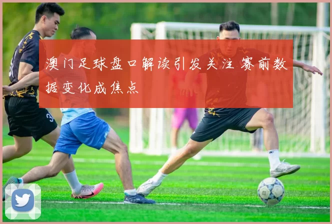 澳门足球盘口解读引发关注 赛前数据变化成焦点