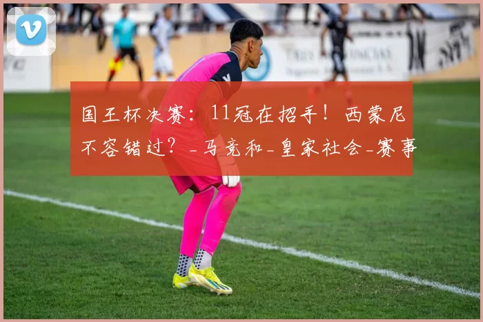 国王杯决赛：11冠在招手！西蒙尼不容错过？_马竞和_皇家社会_赛事
