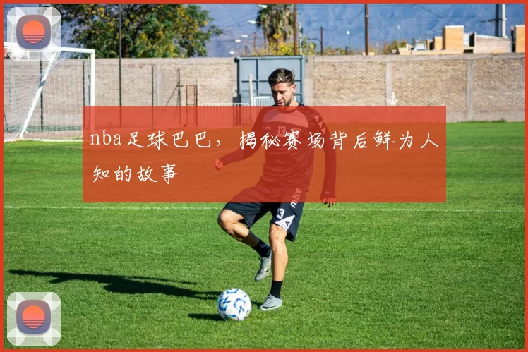 nba足球巴巴，揭秘赛场背后鲜为人知的故事